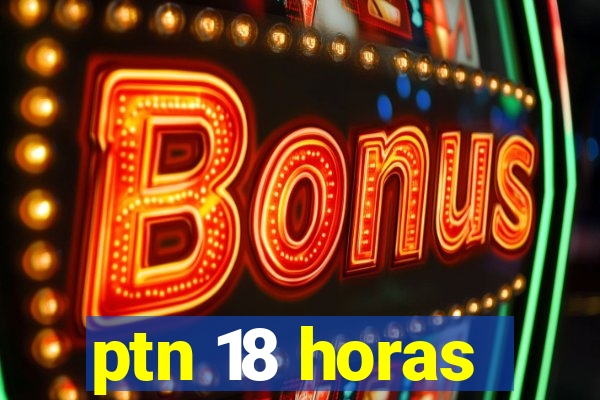 ptn 18 horas